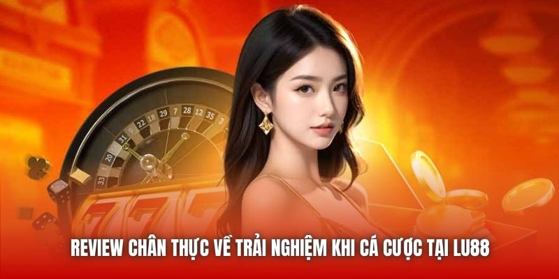 Review chân thực về trải nghiệm khi cá cược tại LU88