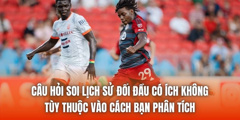 Câu hỏi soi lịch sử đối đầu có ích không tùy thuộc vào cách bạn phân tích