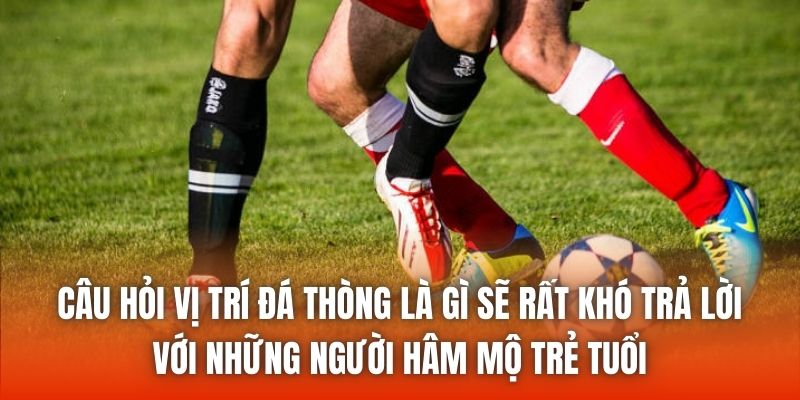 Câu hỏi vị trí đá thòng là gì sẽ rất khó trả lời với những người hâm mộ trẻ tuổi