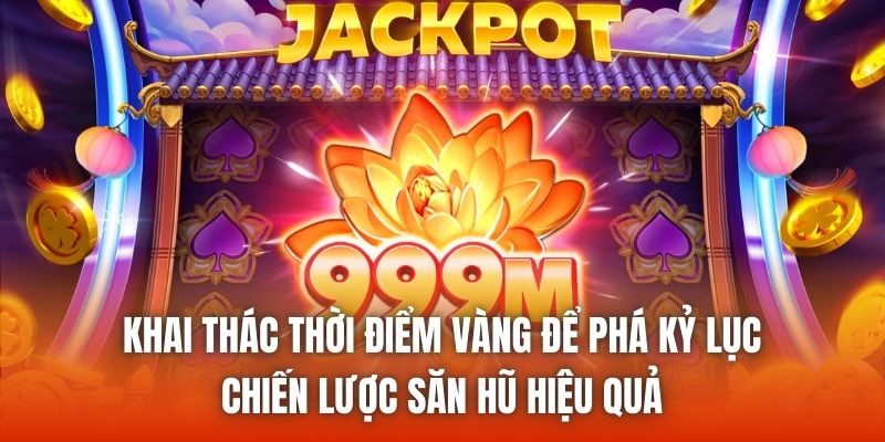 Khai thác thời điểm vàng để phá kỷ lục - Chiến lược săn hũ hiệu quả